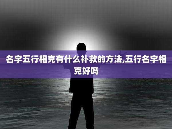 名字五行相克有什么补救的方法,五行名字相克好吗