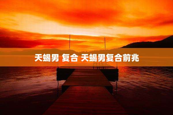 天蝎男 复合 天蝎男复合前兆