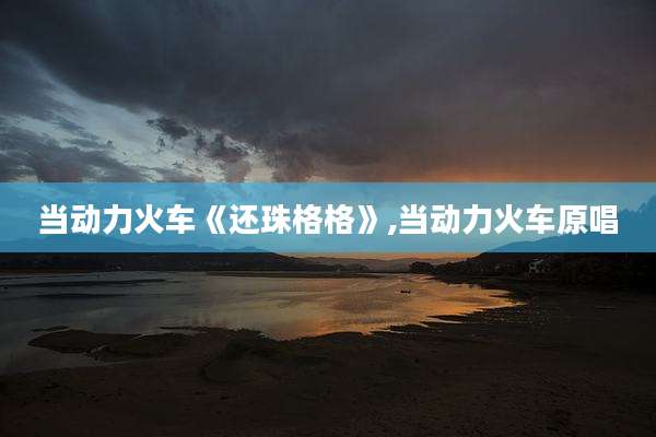 当动力火车《还珠格格》,当动力火车原唱