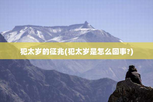 犯太岁的征兆(犯太岁是怎么回事?)