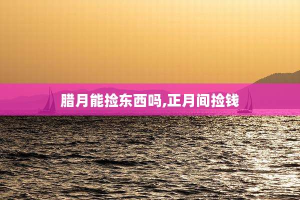 腊月能捡东西吗,正月间捡钱