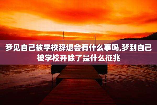 梦见自己被学校辞退会有什么事吗,梦到自己被学校开除了是什么征兆