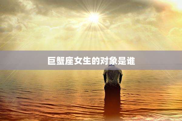 巨蟹座女生的对象是谁