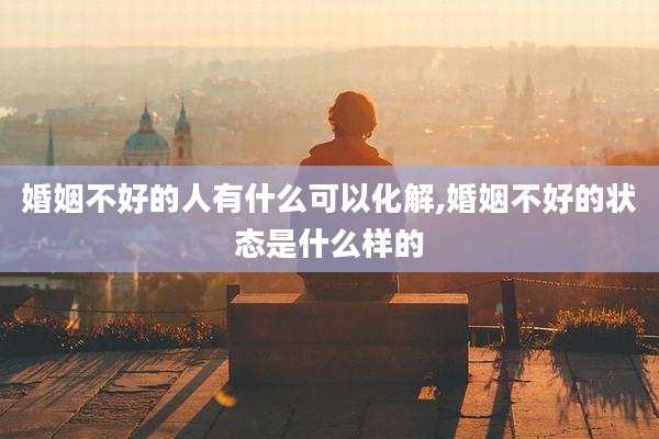 婚姻不好的人有什么可以化解,婚姻不好的状态是什么样的