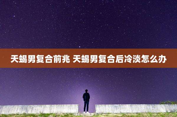 天蝎男复合前兆 天蝎男复合后冷淡怎么办