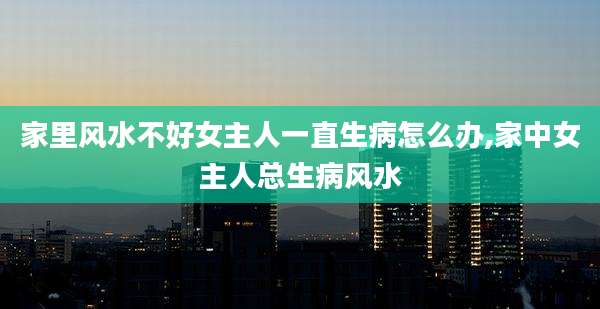 家里风水不好女主人一直生病怎么办,家中女主人总生病风水