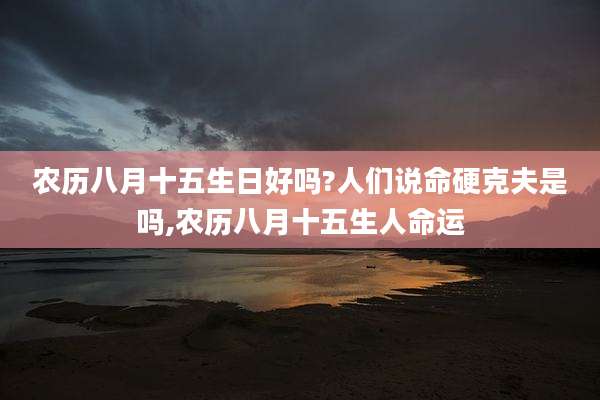 农历八月十五生日好吗?人们说命硬克夫是吗,农历八月十五生人命运