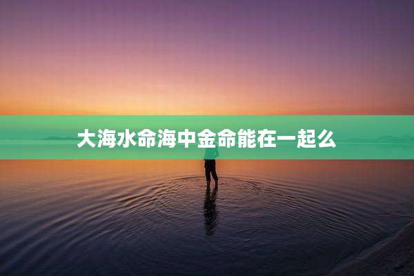 大海水命海中金命能在一起么