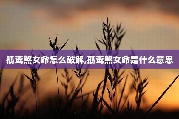 孤鸾煞女命怎么破解,孤鸾煞女命是什么意思