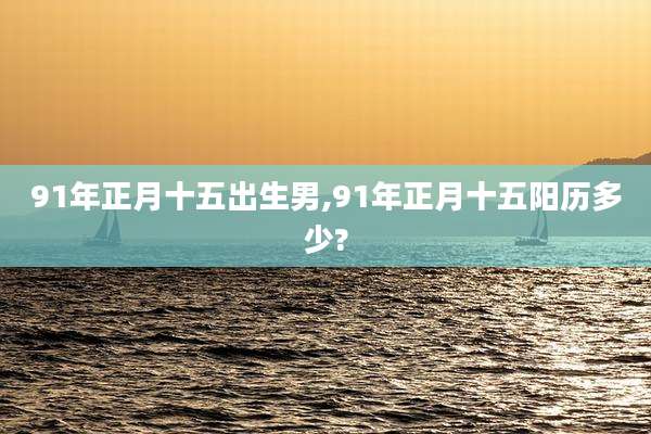 91年正月十五出生男,91年正月十五阳历多少?