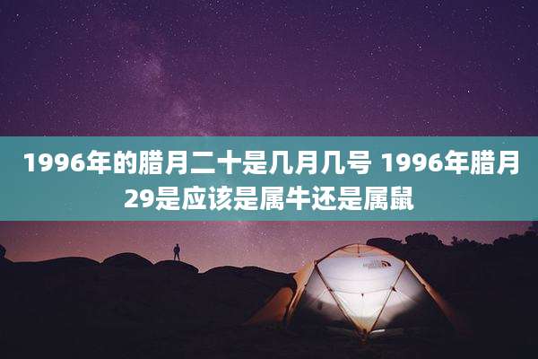 1996年的腊月二十是几月几号 1996年腊月29是应该是属牛还是属鼠