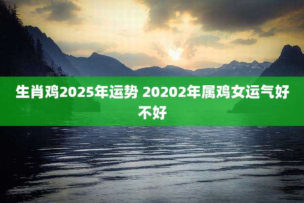 生肖鸡2025年运势 20202年属鸡女运气好不好