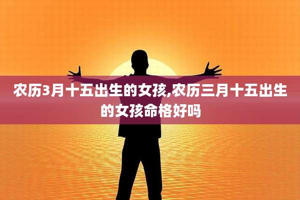 农历3月十五出生的女孩,农历三月十五出生的女孩命格好吗
