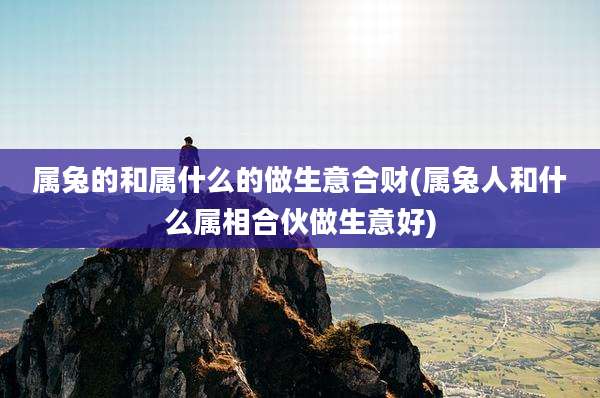 属兔的和属什么的做生意合财(属兔人和什么属相合伙做生意好)