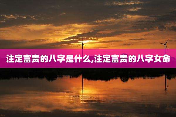 注定富贵的八字是什么,注定富贵的八字女命