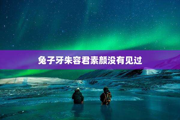 兔子牙朱容君素颜没有见过