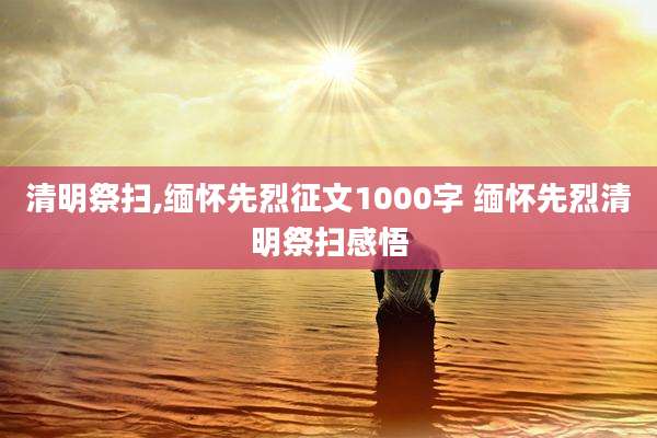 清明祭扫,缅怀先烈征文1000字 缅怀先烈清明祭扫感悟