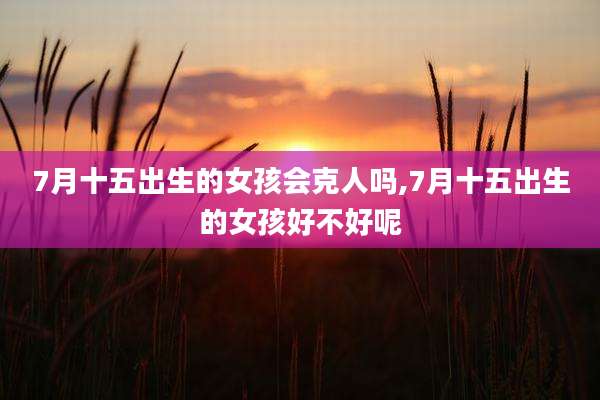 7月十五出生的女孩会克人吗,7月十五出生的女孩好不好呢