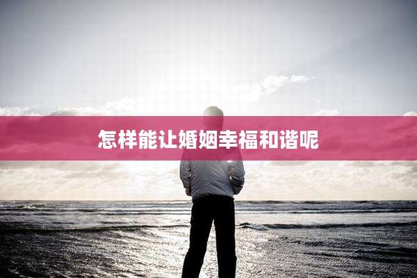 怎样能让婚姻幸福和谐呢