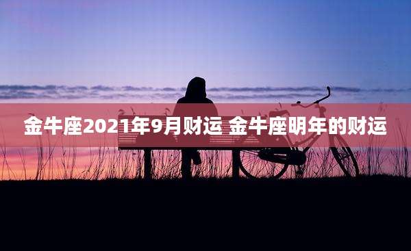 金牛座2021年9月财运 金牛座明年的财运