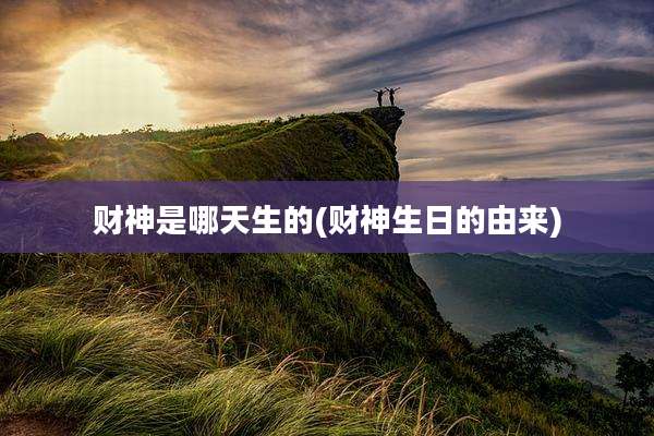 财神是哪天生的(财神生日的由来)