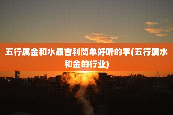 五行属金和水最吉利简单好听的字(五行属水和金的行业)