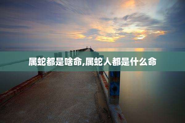 属蛇都是啥命,属蛇人都是什么命