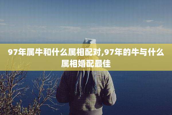 97年属牛和什么属相配对,97年的牛与什么属相婚配最佳