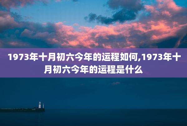 1973年十月初六今年的运程如何,1973年十月初六今年的运程是什么