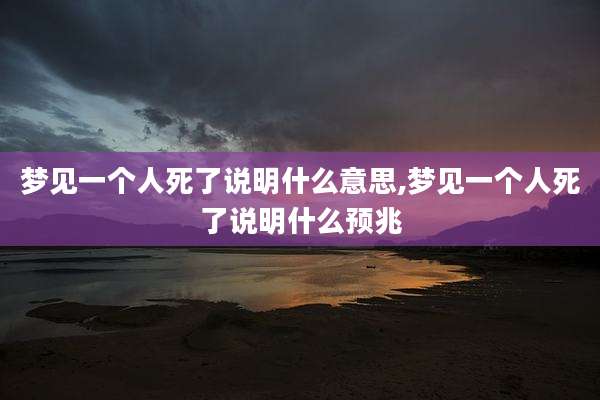 梦见一个人死了说明什么意思,梦见一个人死了说明什么预兆