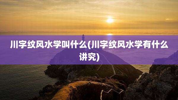 川字纹风水学叫什么(川字纹风水学有什么讲究)