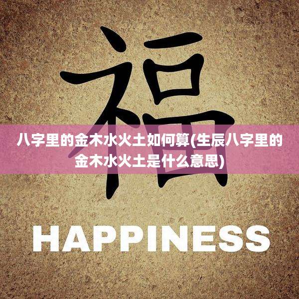 八字里的金木水火土如何算(生辰八字里的金木水火土是什么意思)