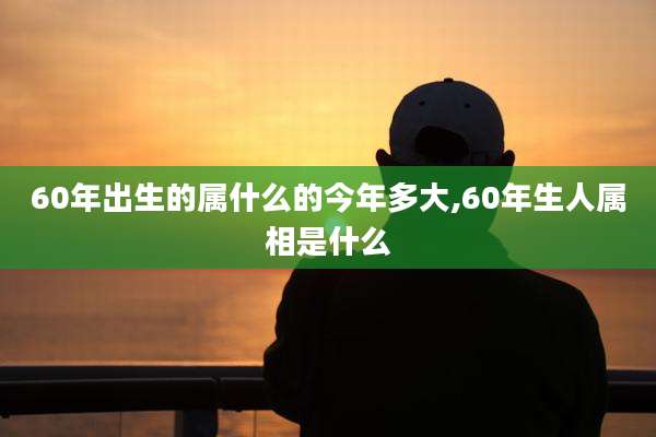 60年出生的属什么的今年多大,60年生人属相是什么