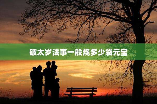 破太岁法事一般烧多少袋元宝