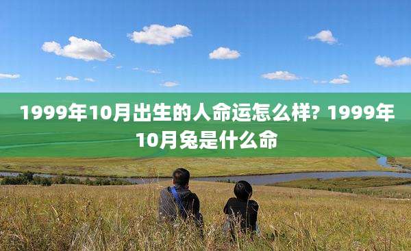 1999年10月出生的人命运怎么样? 1999年10月兔是什么命