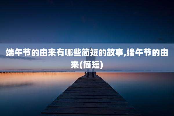 端午节的由来有哪些简短的故事,端午节的由来(简短)