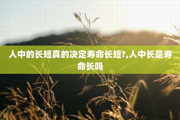 人中的长短真的决定寿命长短?,人中长是寿命长吗