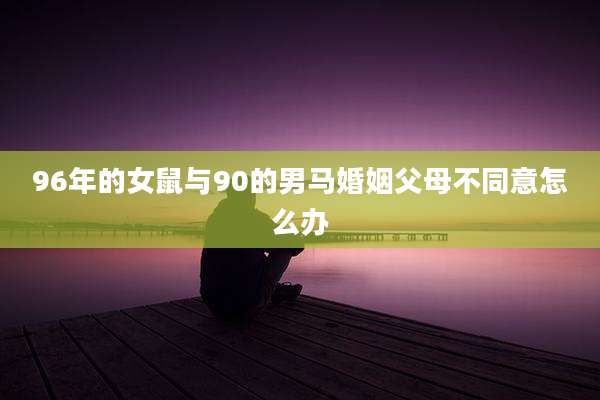 96年的女鼠与90的男马婚姻父母不同意怎么办