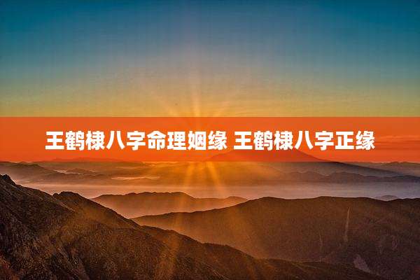 王鹤棣八字命理姻缘 王鹤棣八字正缘