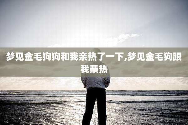 梦见金毛狗狗和我亲热了一下,梦见金毛狗跟我亲热