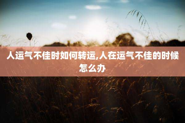 人运气不佳时如何转运,人在运气不佳的时候怎么办