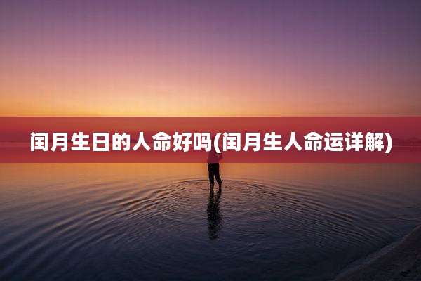 闰月生日的人命好吗(闰月生人命运详解)
