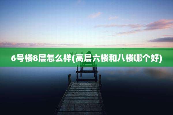 6号楼8层怎么样(高层六楼和八楼哪个好)