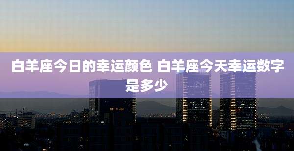 白羊座今日的幸运颜色 白羊座今天幸运数字是多少