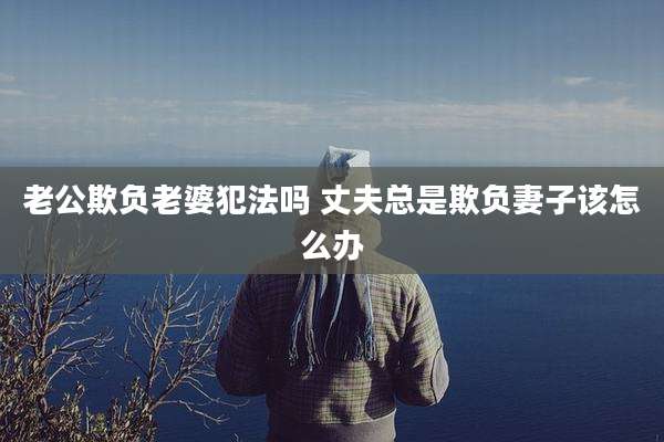 老公欺负老婆犯法吗 丈夫总是欺负妻子该怎么办