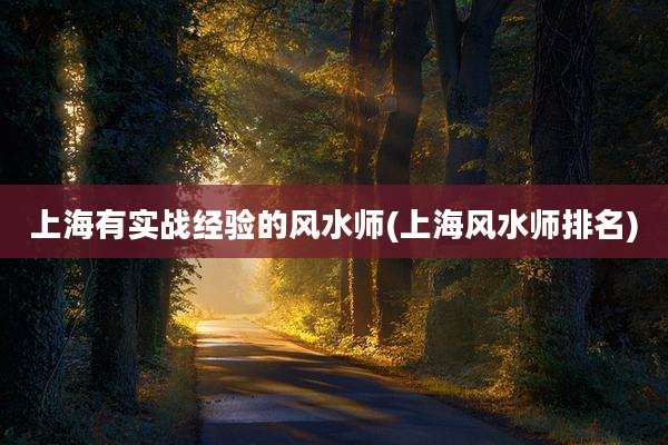 上海有实战经验的风水师(上海风水师排名)