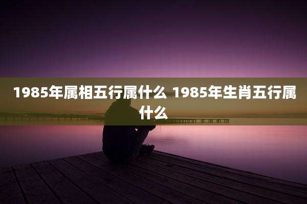 1985年属相五行属什么 1985年生肖五行属什么