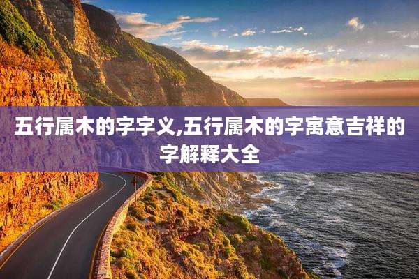 五行属木的字字义,五行属木的字寓意吉祥的字解释大全