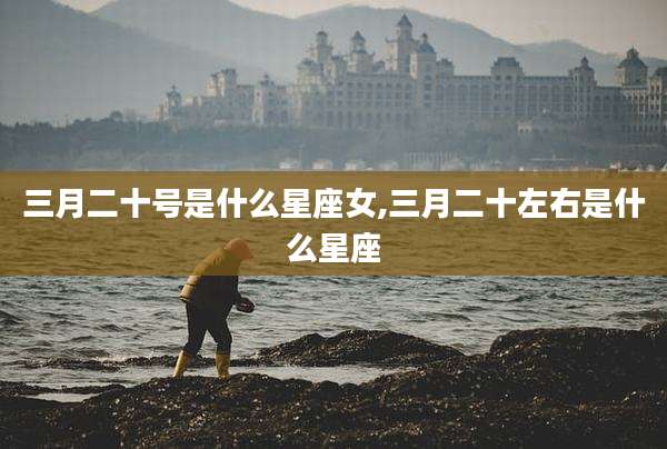 三月二十号是什么星座女,三月二十左右是什么星座