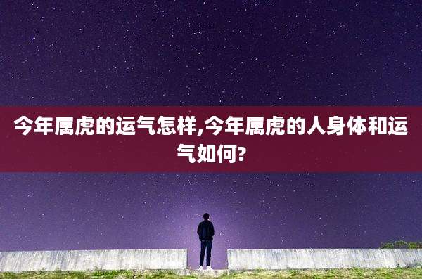 今年属虎的运气怎样,今年属虎的人身体和运气如何?